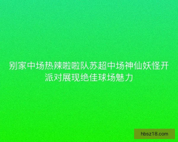 别家中场热辣啦啦队苏超中场神仙妖怪开派对展现绝佳球场魅力