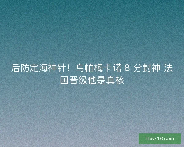 后防定海神针！乌帕梅卡诺 8 分封神 法国晋级他是真核