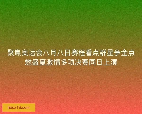 聚焦奥运会八月八日赛程看点群星争金点燃盛夏激情多项决赛同日上演