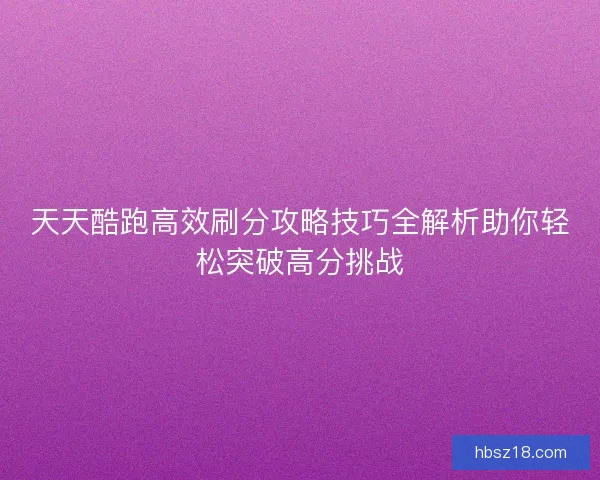 天天酷跑高效刷分攻略技巧全解析助你轻松突破高分挑战