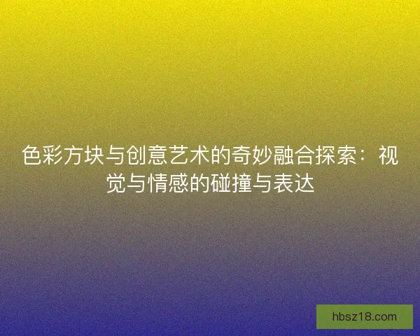 色彩方块与创意艺术的奇妙融合探索:视觉与情感的碰撞与表达 色彩方块与创意艺术的奇妙融合探索:视觉与情感的碰撞与表达