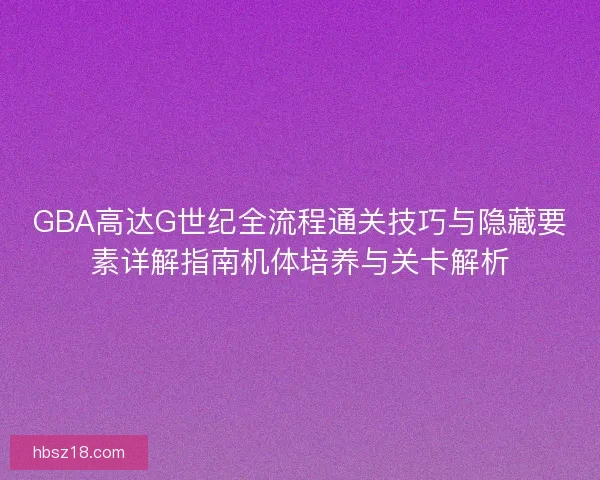 GBA高达G世纪全流程通关技巧与隐藏要素详解指南机体培养与关卡解析