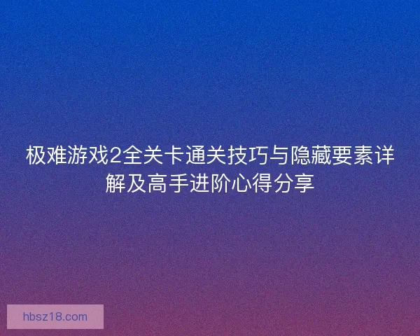 极难游戏2全关卡通关技巧与隐藏要素详解及高手进阶心得分享