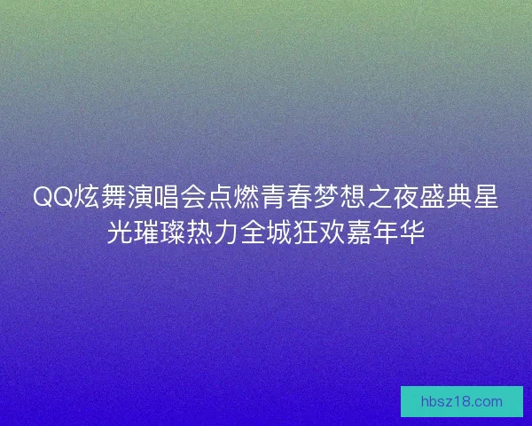 QQ炫舞演唱会点燃青春梦想之夜盛典星光璀璨热力全城狂欢嘉年华