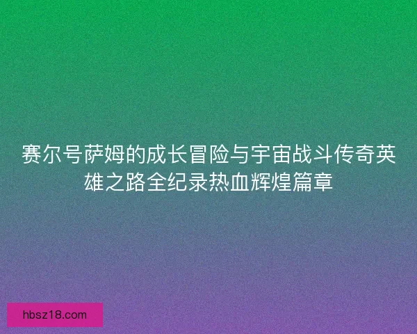 赛尔号萨姆的成长冒险与宇宙战斗传奇英雄之路全纪录热血辉煌篇章