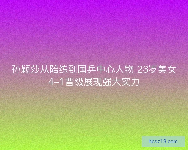 孙颖莎从陪练到国乒中心人物 23岁美女4-1晋级展现强大实力
