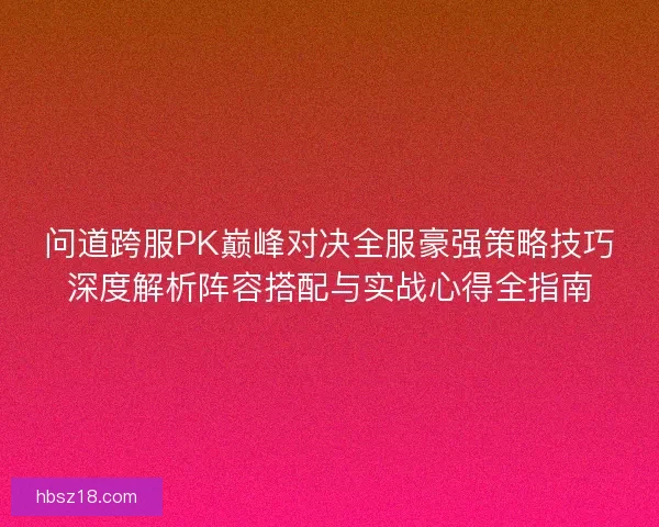 问道跨服PK巅峰对决全服豪强策略技巧深度解析阵容搭配与实战心得全指南 问道跨服PK巅峰对决全服豪强策略技巧深度解析阵容搭配与实战心得全指南