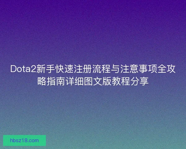 Dota2新手快速注册流程与注意事项全攻略指南详细图文版教程分享