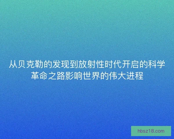 从贝克勒的发现到放射性时代开启的科学革命之路影响世界的伟大进程