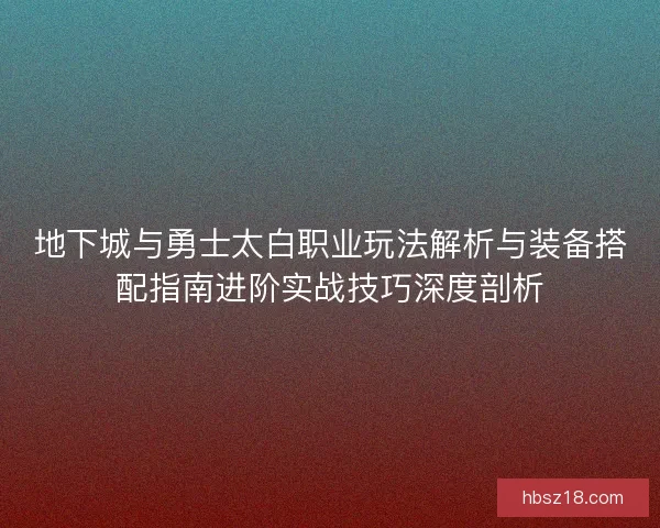地下城与勇士太白职业玩法解析与装备搭配指南进阶实战技巧深度剖析
