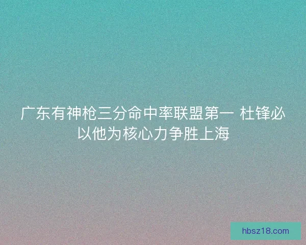 广东有神枪三分命中率联盟第一 杜锋必以他为核心力争胜上海