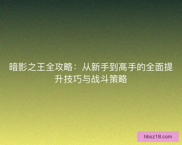 暗影之王全攻略:从新手到高手的全面提升技巧与战斗策略 暗影之王全攻略:从新手到高手的全面提升技巧与战斗策略