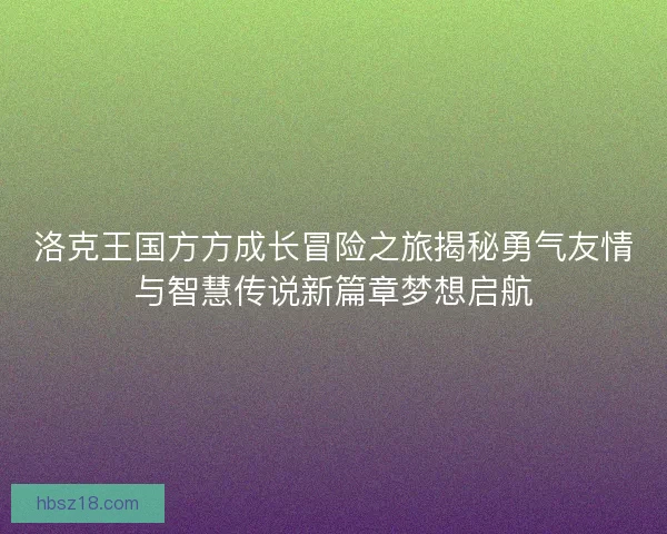 洛克王国方方成长冒险之旅揭秘勇气友情与智慧传说新篇章梦想启航