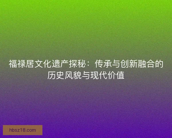 福禄居文化遗产探秘:传承与创新融合的历史风貌与现代价值 福禄居文化遗产探秘:传承与创新融合的历史风貌与现代价值