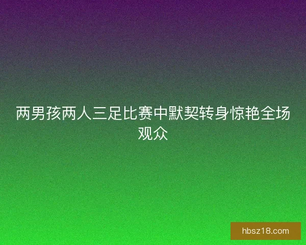 两男孩两人三足比赛中默契转身惊艳全场观众