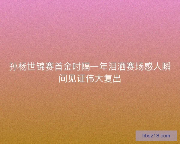 孙杨世锦赛首金时隔一年泪洒赛场感人瞬间见证伟大复出 孙杨世锦赛首金时隔一年泪洒赛场感人瞬间见证伟大复出
