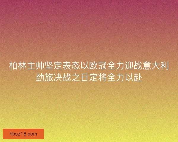 柏林主帅坚定表态以欧冠全力迎战意大利劲旅决战之日定将全力以赴 柏林主帅坚定表态以欧冠全力迎战意大利劲旅决战之日定将全力以赴