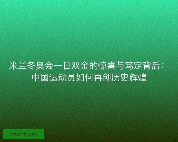米兰冬奥会一日双金的惊喜与笃定背后：中国运动员如何再创历史辉煌