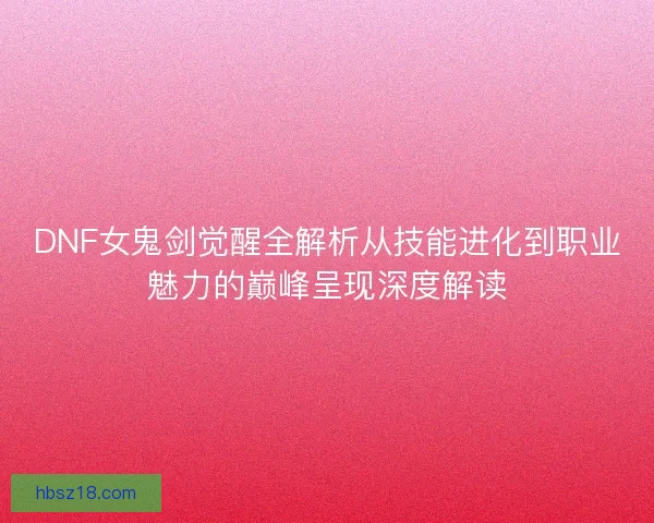 DNF女鬼剑觉醒全解析从技能进化到职业魅力的巅峰呈现深度解读