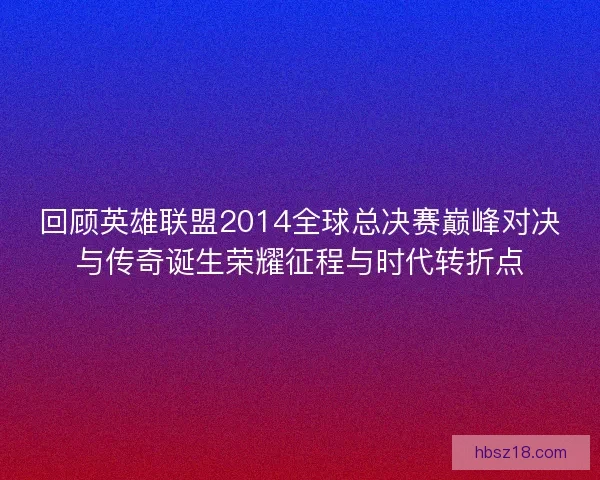 回顾英雄联盟2014全球总决赛巅峰对决与传奇诞生荣耀征程与时代转折点