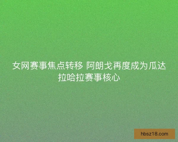 女网赛事焦点转移 阿朗戈再度成为瓜达拉哈拉赛事核心