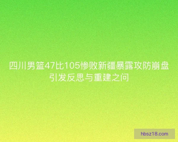 四川男篮47比105惨败新疆暴露攻防崩盘引发反思与重建之问 四川男篮47比105惨败新疆暴露攻防崩盘引发反思与重建之问